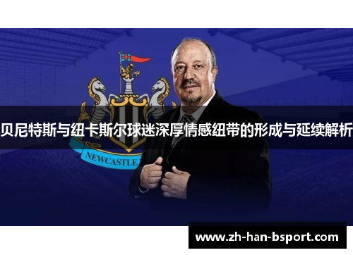 贝尼特斯与纽卡斯尔球迷深厚情感纽带的形成与延续解析
