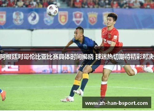 阿根廷对哥伦比亚比赛具体时间揭晓 球迷热切期待精彩对决 阿根廷对哥伦比亚比赛具体时间揭晓 球迷热切期待精彩对决