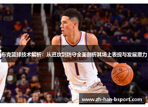 布克篮球技术解析:从进攻到防守全面剖析其场上表现与发展潜力 布克篮球技术解析:从进攻到防守全面剖析其场上表现与发展潜力