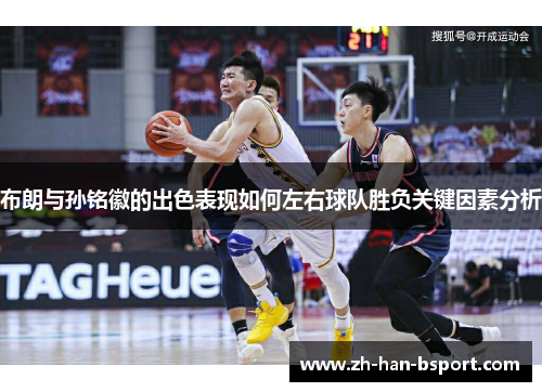 布朗与孙铭徽的出色表现如何左右球队胜负关键因素分析 布朗与孙铭徽的出色表现如何左右球队胜负关键因素分析
