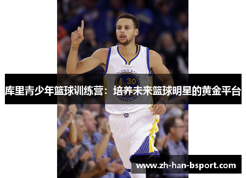 库里青少年篮球训练营:培养未来篮球明星的黄金平台 库里青少年篮球训练营:培养未来篮球明星的黄金平台