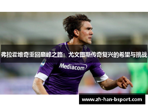 弗拉霍维奇重回巅峰之路:尤文图斯传奇复兴的希望与挑战 弗拉霍维奇重回巅峰之路:尤文图斯传奇复兴的希望与挑战