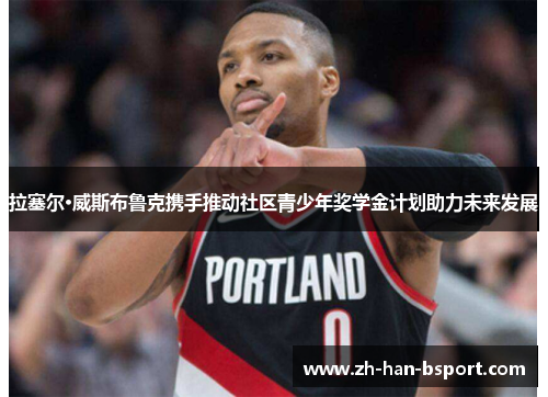 拉塞尔·威斯布鲁克携手推动社区青少年奖学金计划助力未来发展 拉塞尔·威斯布鲁克携手推动社区青少年奖学金计划助力未来发展