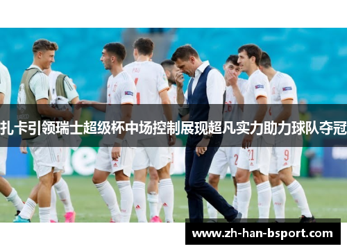 扎卡引领瑞士超级杯中场控制展现超凡实力助力球队夺冠