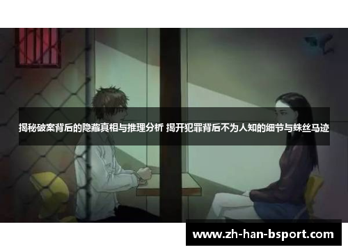 揭秘破案背后的隐藏真相与推理分析 揭开犯罪背后不为人知的细节与蛛丝马迹 揭秘破案背后的隐藏真相与推理分析 揭开犯罪背后不为人知的细节与蛛丝马迹
