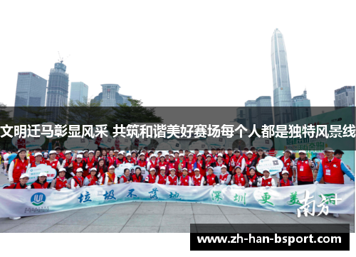 文明迁马彰显风采 共筑和谐美好赛场每个人都是独特风景线 文明迁马彰显风采 共筑和谐美好赛场每个人都是独特风景线