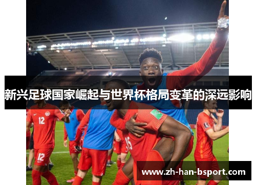 新兴足球国家崛起与世界杯格局变革的深远影响