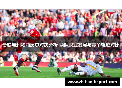 曼联与利物浦历史对决分析 两队职业发展与竞争轨迹对比 曼联与利物浦历史对决分析 两队职业发展与竞争轨迹对比