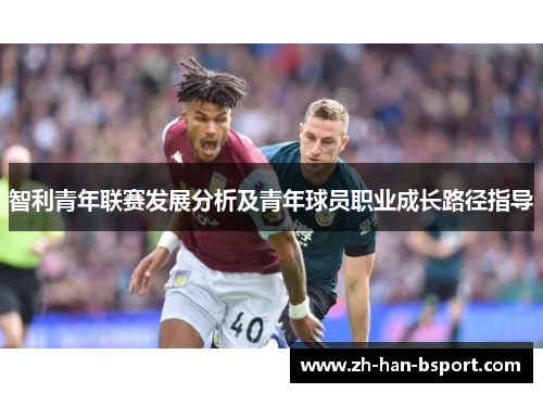 智利青年联赛发展分析及青年球员职业成长路径指导 智利青年联赛发展分析及青年球员职业成长路径指导