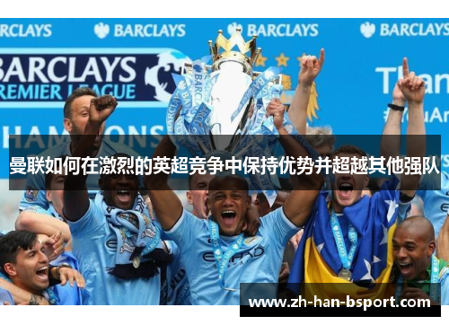 曼联如何在激烈的英超竞争中保持优势并超越其他强队 曼联如何在激烈的英超竞争中保持优势并超越其他强队