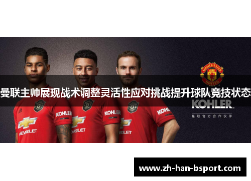 曼联主帅展现战术调整灵活性应对挑战提升球队竞技状态 曼联主帅展现战术调整灵活性应对挑战提升球队竞技状态