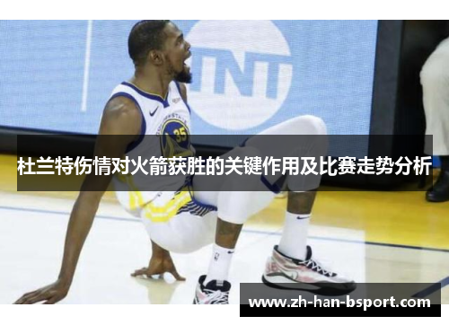 杜兰特伤情对火箭获胜的关键作用及比赛走势分析