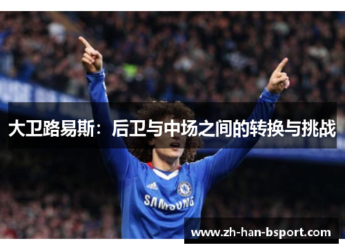 大卫路易斯:后卫与中场之间的转换与挑战 大卫路易斯:后卫与中场之间的转换与挑战