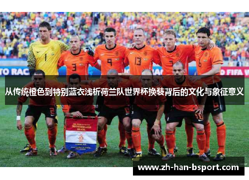 从传统橙色到特别蓝衣浅析荷兰队世界杯换装背后的文化与象征意义 从传统橙色到特别蓝衣浅析荷兰队世界杯换装背后的文化与象征意义
