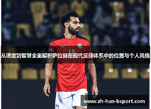从速度到智慧全面解析萨拉赫在现代足球体系中的位置与个人风格 从速度到智慧全面解析萨拉赫在现代足球体系中的位置与个人风格