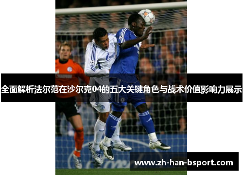全面解析法尔范在沙尔克04的五大关键角色与战术价值影响力展示 全面解析法尔范在沙尔克04的五大关键角色与战术价值影响力展示
