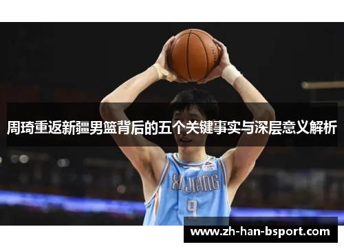 周琦重返新疆男篮背后的五个关键事实与深层意义解析 周琦重返新疆男篮背后的五个关键事实与深层意义解析