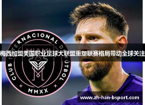 梅西加盟美国职业足球大联盟重塑联赛格局带动全球关注 梅西加盟美国职业足球大联盟重塑联赛格局带动全球关注