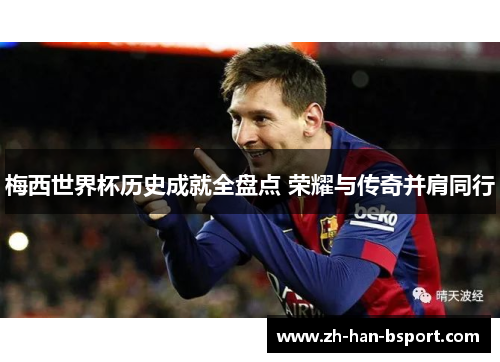 梅西世界杯历史成就全盘点 荣耀与传奇并肩同行 梅西世界杯历史成就全盘点 荣耀与传奇并肩同行