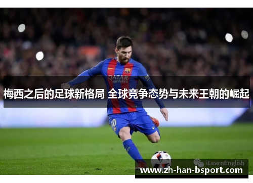 梅西之后的足球新格局 全球竞争态势与未来王朝的崛起 梅西之后的足球新格局 全球竞争态势与未来王朝的崛起