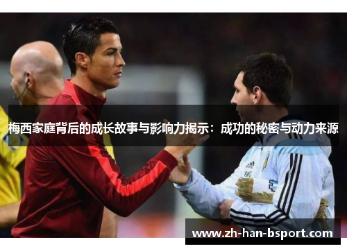 梅西家庭背后的成长故事与影响力揭示:成功的秘密与动力来源 梅西家庭背后的成长故事与影响力揭示:成功的秘密与动力来源