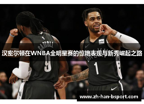 汉密尔顿在WNBA全明星赛的惊艳表现与新秀崛起之路