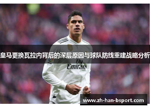 皇马更换瓦拉内背后的深层原因与球队防线重建战略分析