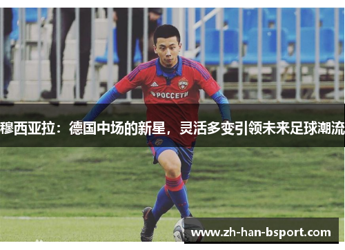 穆西亚拉：德国中场的新星，灵活多变引领未来足球潮流