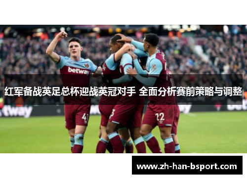 红军备战英足总杯迎战英冠对手 全面分析赛前策略与调整