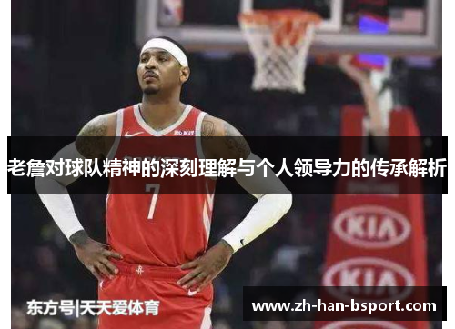 老詹对球队精神的深刻理解与个人领导力的传承解析 老詹对球队精神的深刻理解与个人领导力的传承解析