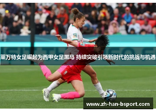莱万特女足崛起为西甲女足黑马 持续突破引领新时代的挑战与机遇