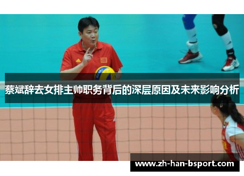 蔡斌辞去女排主帅职务背后的深层原因及未来影响分析