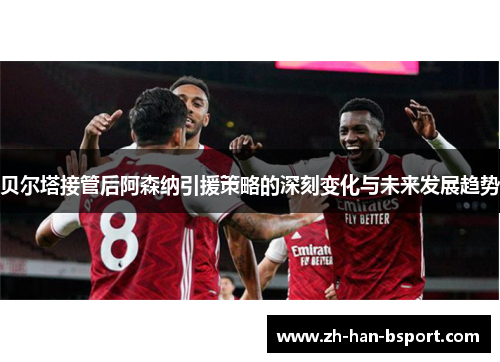 贝尔塔接管后阿森纳引援策略的深刻变化与未来发展趋势