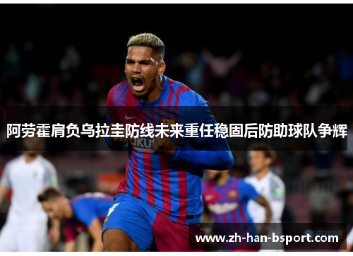 阿劳霍肩负乌拉圭防线未来重任稳固后防助球队争辉