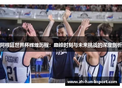 阿根廷世界杯辉煌历程：巅峰时刻与未来挑战的深度剖析