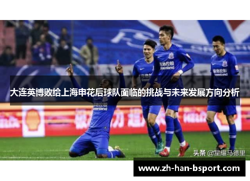 大连英博败给上海申花后球队面临的挑战与未来发展方向分析