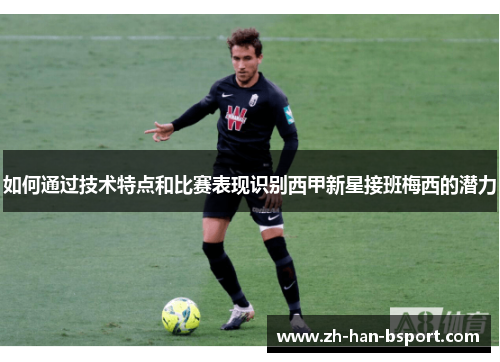 如何通过技术特点和比赛表现识别西甲新星接班梅西的潜力