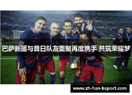 巴萨新援与昔日队友重聚再度携手 共筑荣耀梦