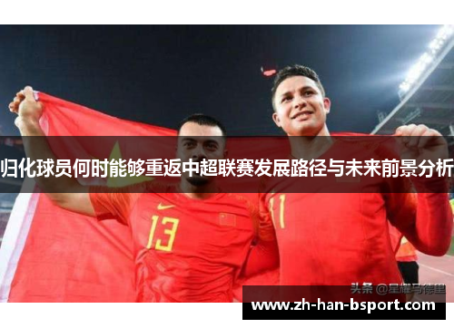 归化球员何时能够重返中超联赛发展路径与未来前景分析 归化球员何时能够重返中超联赛发展路径与未来前景分析