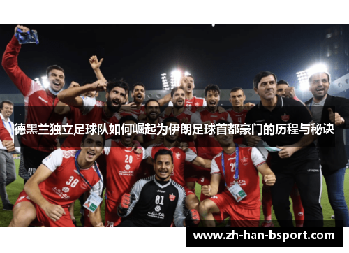 德黑兰独立足球队如何崛起为伊朗足球首都豪门的历程与秘诀