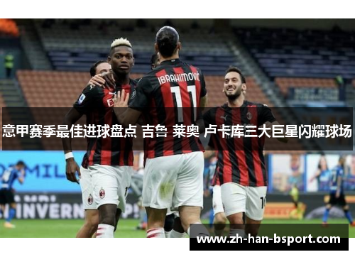 意甲赛季最佳进球盘点 吉鲁 莱奥 卢卡库三大巨星闪耀球场 意甲赛季最佳进球盘点 吉鲁 莱奥 卢卡库三大巨星闪耀球场