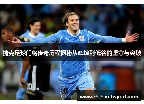捷克足球门将传奇历程揭秘从辉煌到低谷的坚守与突破 捷克足球门将传奇历程揭秘从辉煌到低谷的坚守与突破