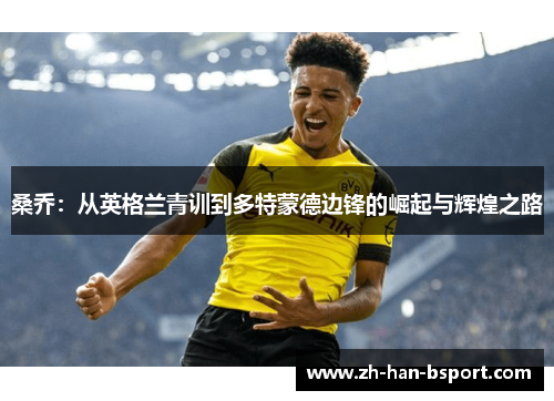 桑乔:从英格兰青训到多特蒙德边锋的崛起与辉煌之路 桑乔:从英格兰青训到多特蒙德边锋的崛起与辉煌之路