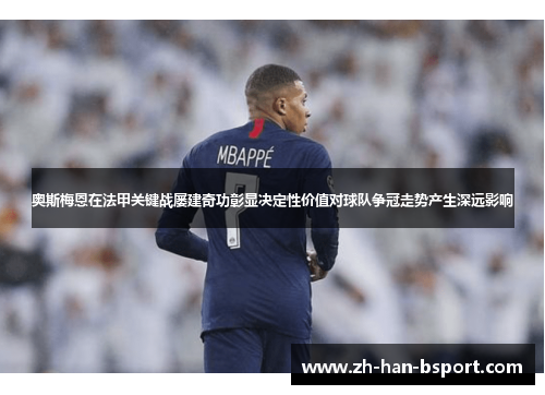 奥斯梅恩在法甲关键战屡建奇功彰显决定性价值对球队争冠走势产生深远影响 奥斯梅恩在法甲关键战屡建奇功彰显决定性价值对球队争冠走势产生深远影响