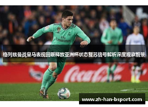格列兹曼战皇马表现回暖释放亚洲杯状态复苏信号解析深度观察前景