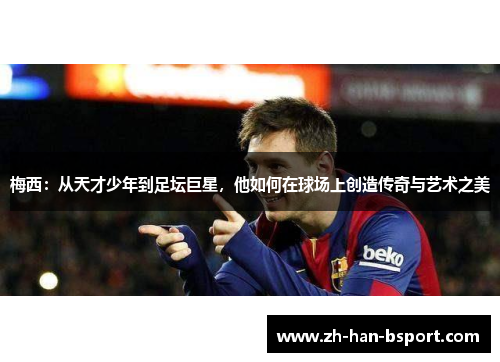 梅西：从天才少年到足坛巨星，他如何在球场上创造传奇与艺术之美