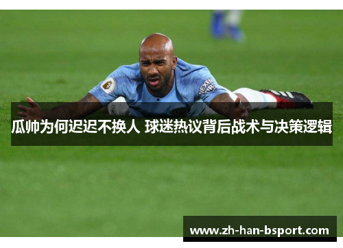 瓜帅为何迟迟不换人 球迷热议背后战术与决策逻辑 瓜帅为何迟迟不换人 球迷热议背后战术与决策逻辑