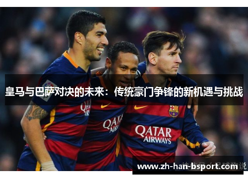 皇马与巴萨对决的未来:传统豪门争锋的新机遇与挑战 皇马与巴萨对决的未来:传统豪门争锋的新机遇与挑战