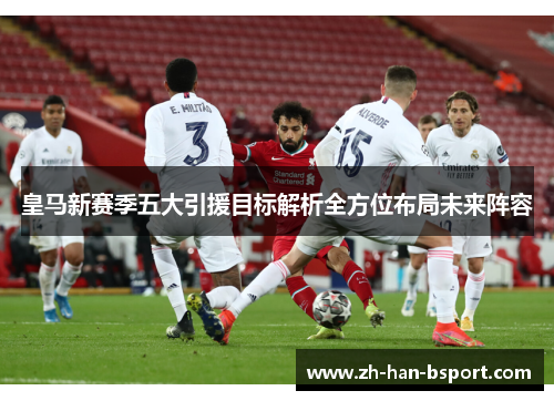 皇马新赛季五大引援目标解析全方位布局未来阵容 皇马新赛季五大引援目标解析全方位布局未来阵容