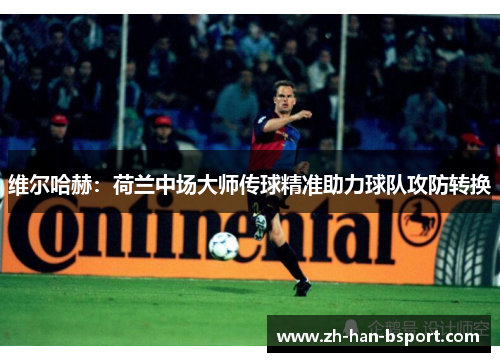 维尔哈赫:荷兰中场大师传球精准助力球队攻防转换 维尔哈赫:荷兰中场大师传球精准助力球队攻防转换